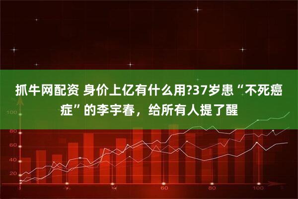 抓牛网配资 身价上亿有什么用?37岁患“不死癌症”的李宇春，给所有人提了醒
