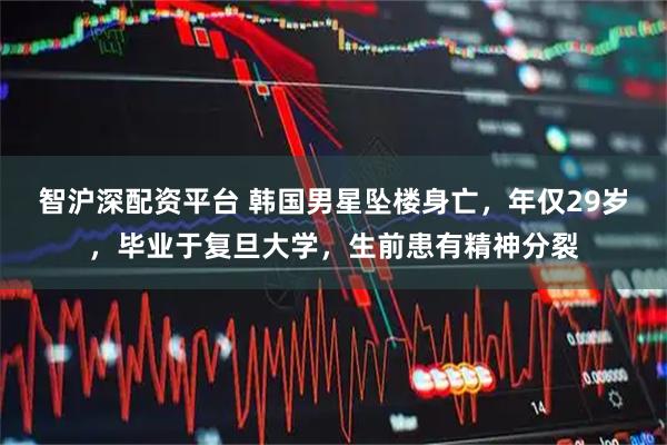 智沪深配资平台 韩国男星坠楼身亡，年仅29岁，毕业于复旦大学，生前患有精神分裂