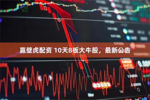 赢壁虎配资 10天8板大牛股，最新公告