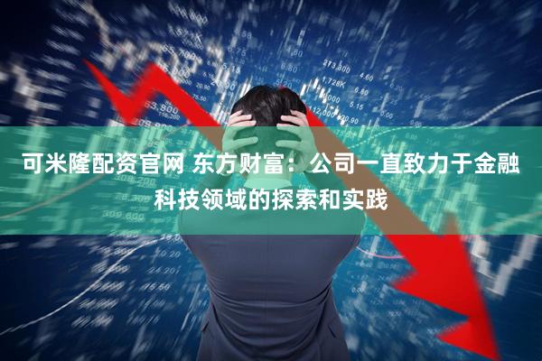 可米隆配资官网 东方财富：公司一直致力于金融科技领域的探索和实践