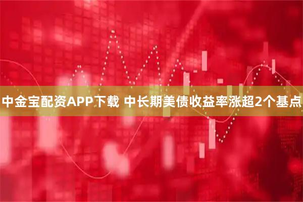 中金宝配资APP下载 中长期美债收益率涨超2个基点