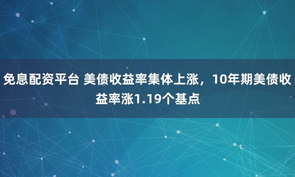 免息配资平台 美债收益率集体上涨，10年期美债收益率涨1.19个基点