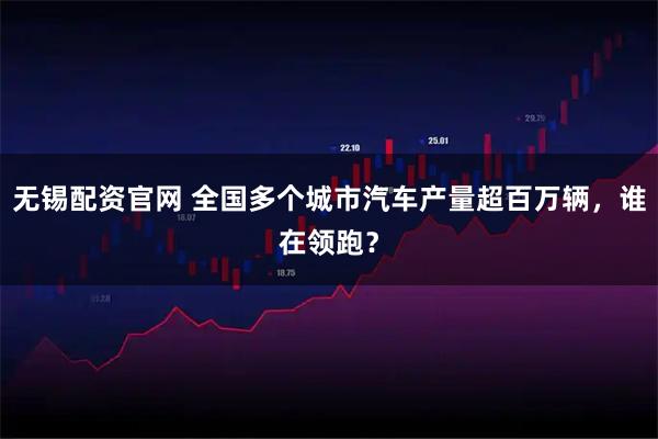 无锡配资官网 全国多个城市汽车产量超百万辆，谁在领跑？