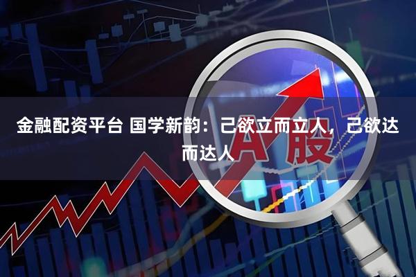 金融配资平台 国学新韵：己欲立而立人，己欲达而达人