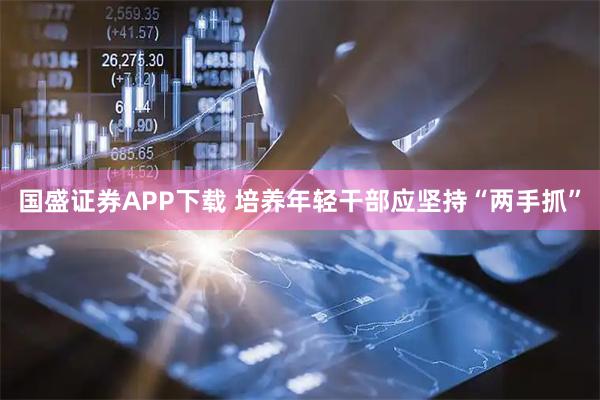 国盛证券APP下载 培养年轻干部应坚持“两手抓”
