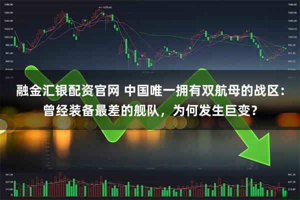 融金汇银配资官网 中国唯一拥有双航母的战区：曾经装备最差的舰队，为何发生巨变？