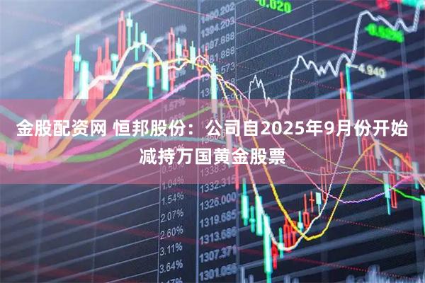 金股配资网 恒邦股份：公司自2025年9月份开始减持万国黄金股票
