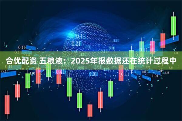 合优配资 五粮液：2025年报数据还在统计过程中