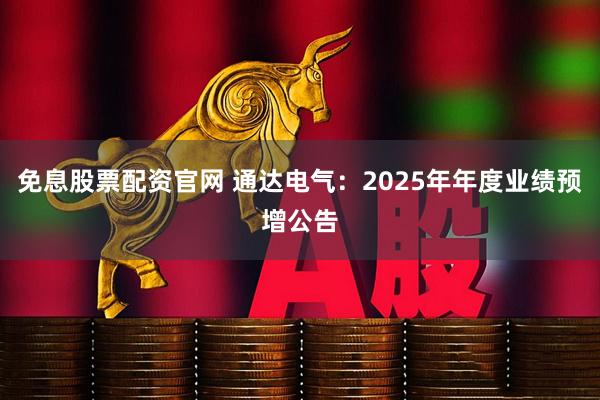 免息股票配资官网 通达电气：2025年年度业绩预增公告