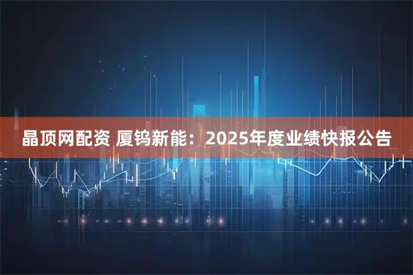 晶顶网配资 厦钨新能：2025年度业绩快报公告