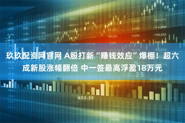 玖玖配资网官网 A股打新“赚钱效应”爆棚！超六成新股涨幅翻倍 中一签最高浮盈18万元