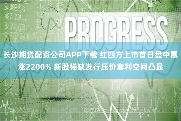 长沙期货配资公司APP下载 红四方上市首日盘中暴涨2200% 新股稀缺发行压价套利空间凸显