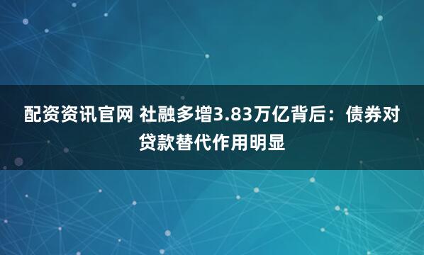 配资资讯官网 社融多增3.83万亿背后：债券对贷款替代作用明显
