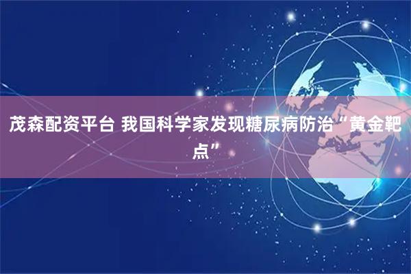 茂森配资平台 我国科学家发现糖尿病防治“黄金靶点”