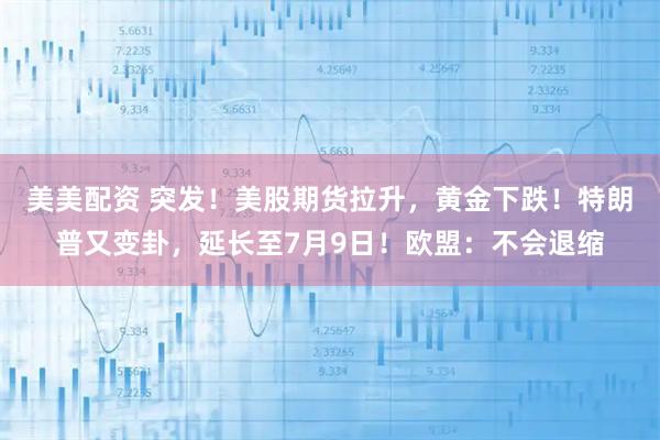 美美配资 突发！美股期货拉升，黄金下跌！特朗普又变卦，延长至7月9日！欧盟：不会退缩