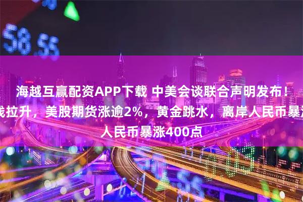 海越互赢配资APP下载 中美会谈联合声明发布！港股直线拉升，美股期货涨逾2%，黄金跳水，离岸人民币暴涨400点