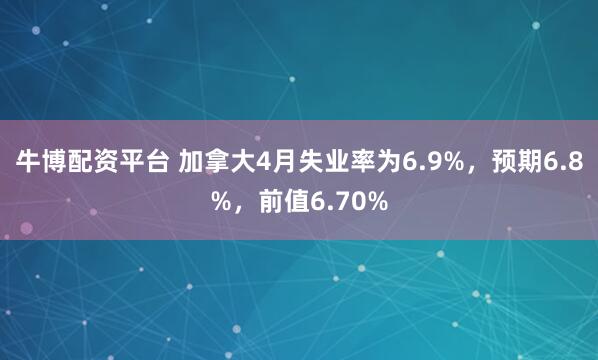 牛博配资平台 加拿大4月失业率为6.9%，预期6.8%，前值6.70%