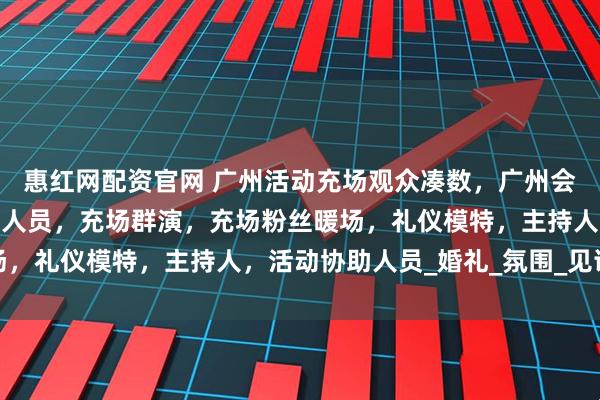 惠红网配资官网 广州活动充场观众凑数，广州会议展会充场公司，充场人员，充场群演，充场粉丝暖场，礼仪模特，主持人，活动协助人员_婚礼_氛围_见证者