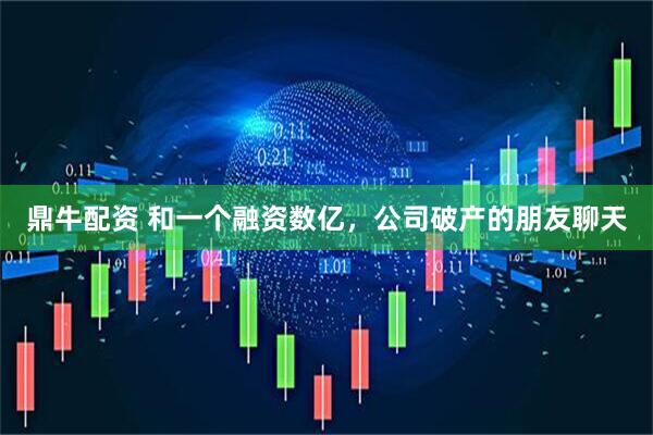 鼎牛配资 和一个融资数亿，公司破产的朋友聊天