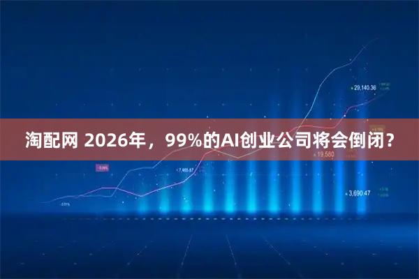 淘配网 2026年，99%的AI创业公司将会倒闭？