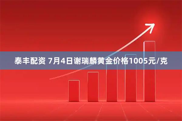 泰丰配资 7月4日谢瑞麟黄金价格1005元/克