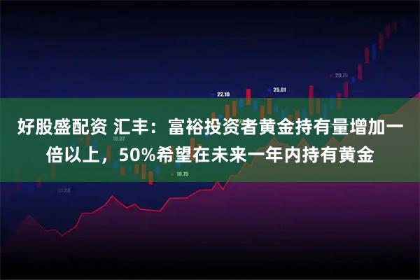 好股盛配资 汇丰：富裕投资者黄金持有量增加一倍以上，50%希望在未来一年内持有黄金