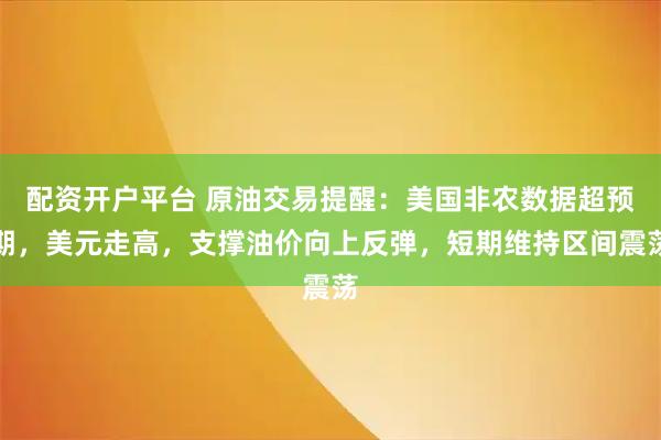 配资开户平台 原油交易提醒：美国非农数据超预期，美元走高，支撑油价向上反弹，短期维持区间震荡