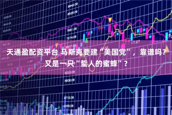 天通盈配资平台 马斯克要建“美国党”，靠谱吗？又是一只“蜇人的蜜蜂”？