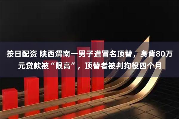 按日配资 陕西渭南一男子遭冒名顶替，身背80万元贷款被“限高”，顶替者被判拘役四个月