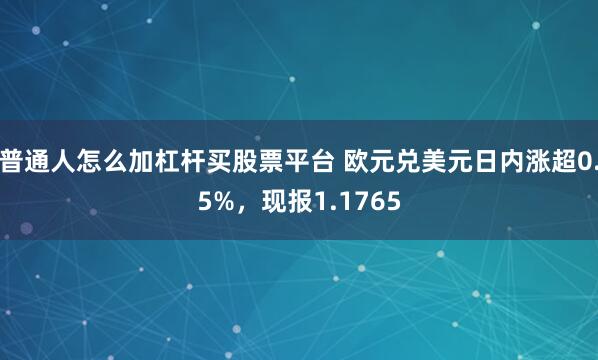 普通人怎么加杠杆买股票平台 欧元兑美元日内涨超0.5%，现报1.1765