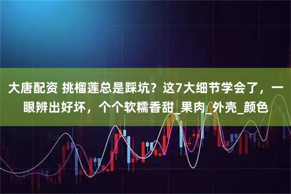 大唐配资 挑榴莲总是踩坑？这7大细节学会了，一眼辨出好坏，个个软糯香甜_果肉_外壳_颜色