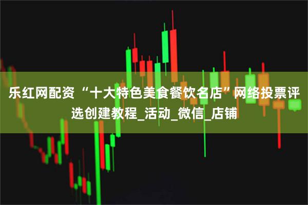 乐红网配资 “十大特色美食餐饮名店”网络投票评选创建教程_活动_微信_店铺
