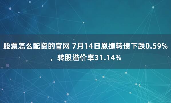 股票怎么配资的官网 7月14日恩捷转债下跌0.59%，转股溢价率31.14%
