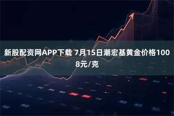 新股配资网APP下载 7月15日潮宏基黄金价格1008元/克