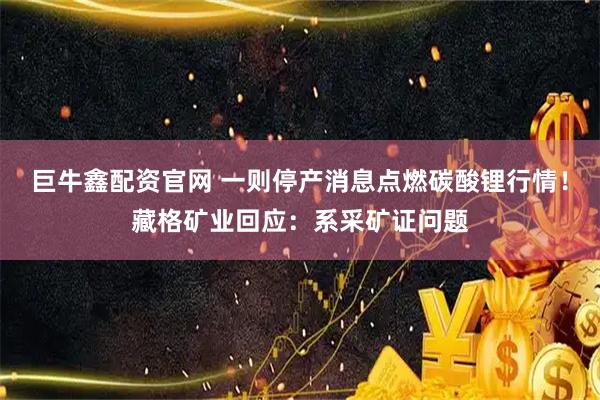 巨牛鑫配资官网 一则停产消息点燃碳酸锂行情！藏格矿业回应：系采矿证问题