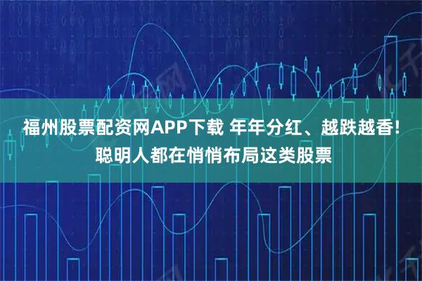 福州股票配资网APP下载 年年分红、越跌越香! 聪明人都在悄悄布局这类股票