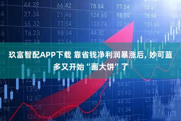 玖富智配APP下载 靠省钱净利润暴涨后, 妙可蓝多又开始“画大饼”了