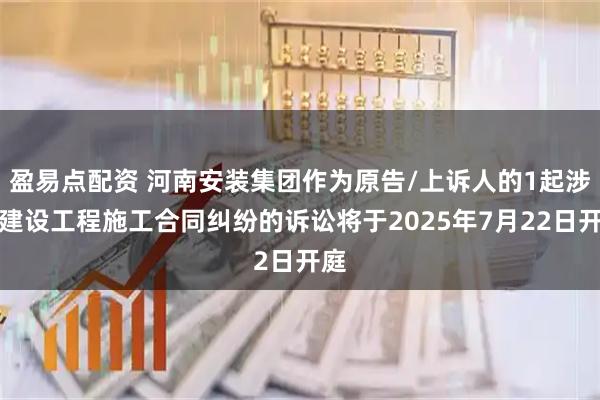 盈易点配资 河南安装集团作为原告/上诉人的1起涉及建设工程施工合同纠纷的诉讼将于2025年7月22日开庭