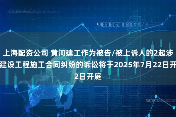 上海配资公司 黄河建工作为被告/被上诉人的2起涉及建设工程施工合同纠纷的诉讼将于2025年7月22日开庭