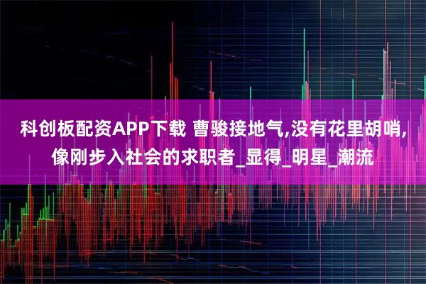 科创板配资APP下载 曹骏接地气,没有花里胡哨,像刚步入社会的求职者_显得_明星_潮流