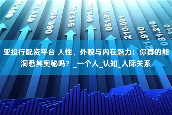 亚投行配资平台 人性、外貌与内在魅力：你真的能洞悉其奥秘吗？_一个人_认知_人际关系