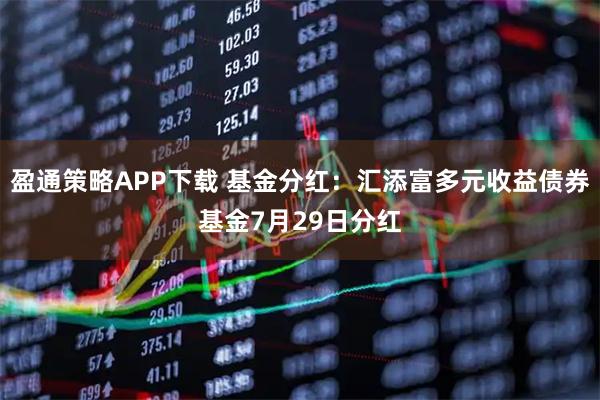 盈通策略APP下载 基金分红：汇添富多元收益债券基金7月29日分红