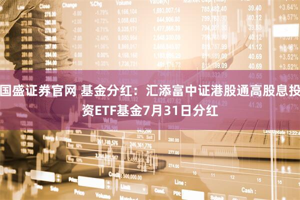 国盛证券官网 基金分红：汇添富中证港股通高股息投资ETF基金7月31日分红