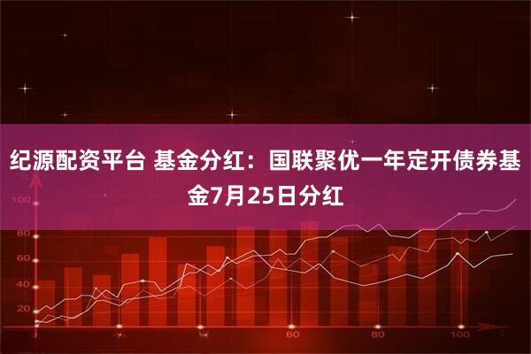纪源配资平台 基金分红：国联聚优一年定开债券基金7月25日分红
