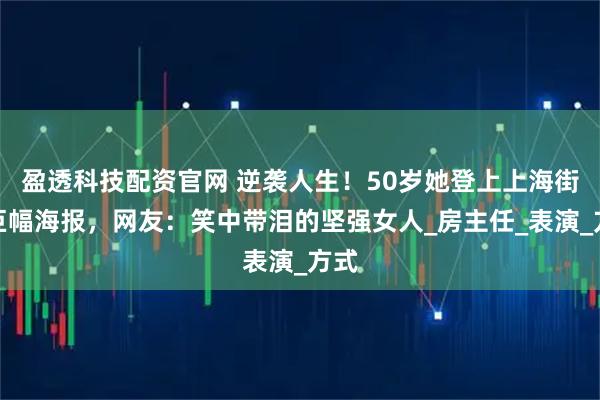 盈透科技配资官网 逆袭人生！50岁她登上上海街头巨幅海报，网友：笑中带泪的坚强女人_房主任_表演_方式