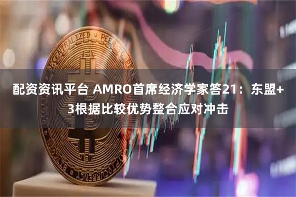 配资资讯平台 AMRO首席经济学家答21：东盟+3根据比较优势整合应对冲击