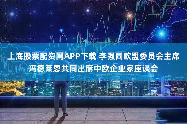 上海股票配资网APP下载 李强同欧盟委员会主席冯德莱恩共同出席中欧企业家座谈会