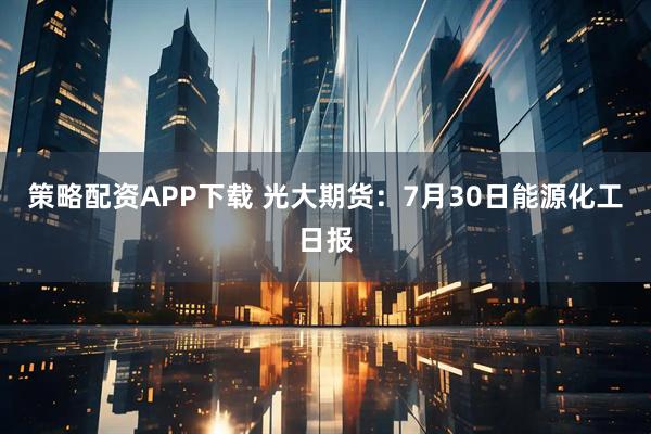 策略配资APP下载 光大期货：7月30日能源化工日报
