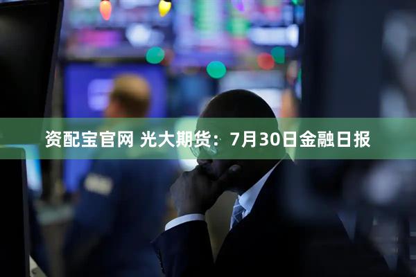资配宝官网 光大期货：7月30日金融日报
