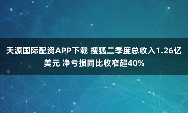天源国际配资APP下载 搜狐二季度总收入1.26亿美元 净亏损同比收窄超40%
